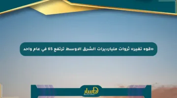 «قوة تغير» ثروات مليارديرات الشرق الأوسط ترتفع 65 في عام واحد